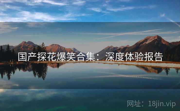 国产探花爆笑合集：深度体验报告