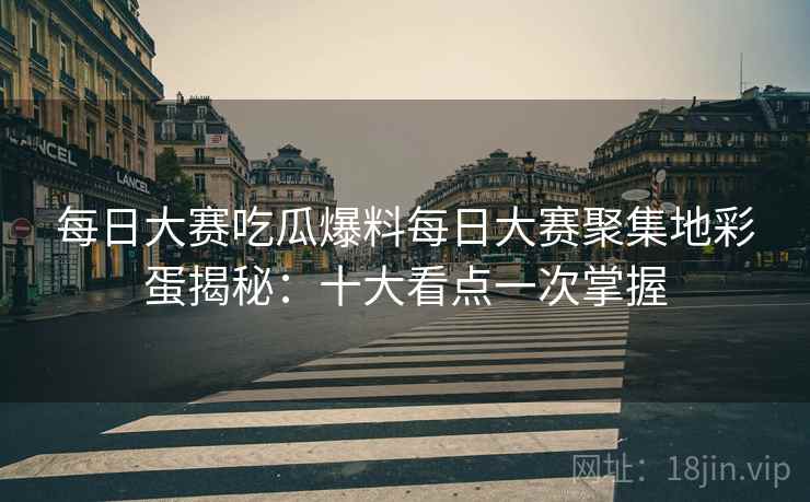 每日大赛吃瓜爆料每日大赛聚集地彩蛋揭秘：十大看点一次掌握