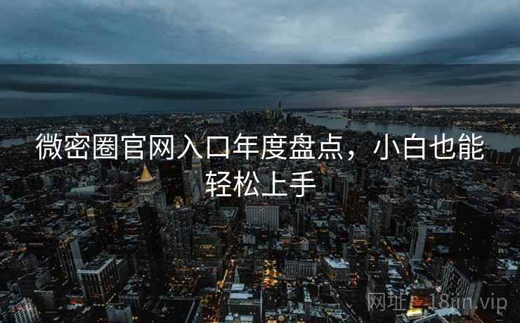 微密圈官网入口年度盘点，小白也能轻松上手