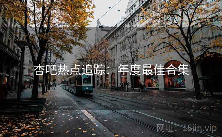 杏吧热点追踪：年度最佳合集