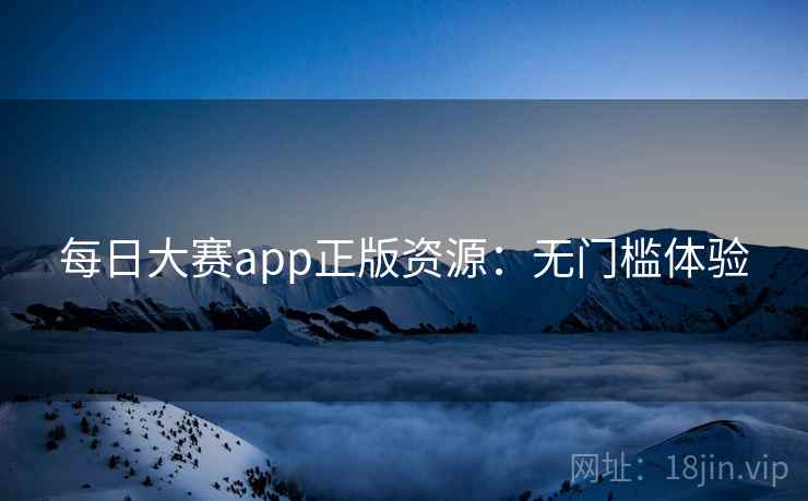 每日大赛app正版资源：无门槛体验