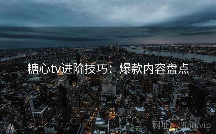糖心tv进阶技巧：爆款内容盘点