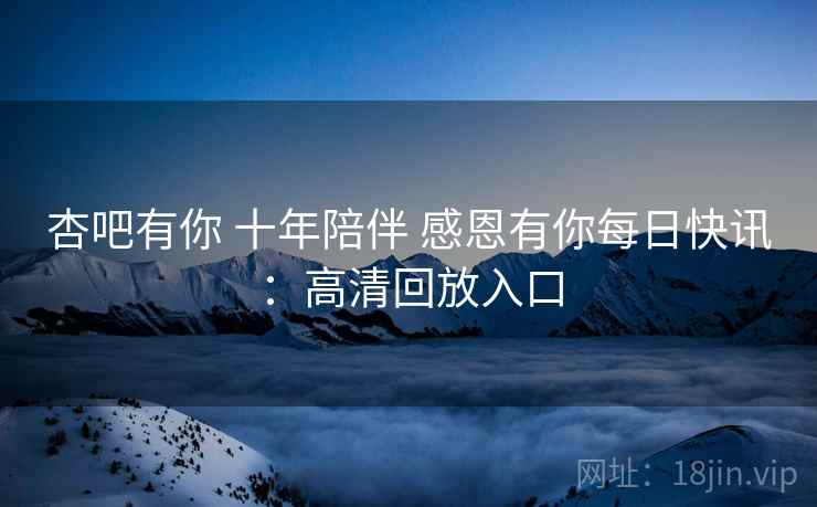 杏吧有你 十年陪伴 感恩有你每日快讯：高清回放入口