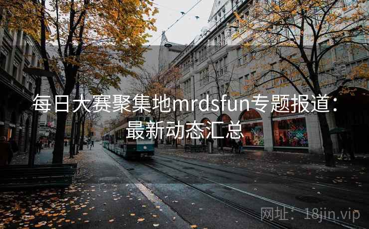 每日大赛聚集地mrdsfun专题报道：最新动态汇总