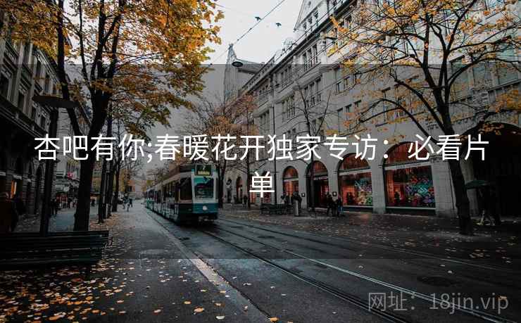 杏吧有你;春暖花开独家专访：必看片单