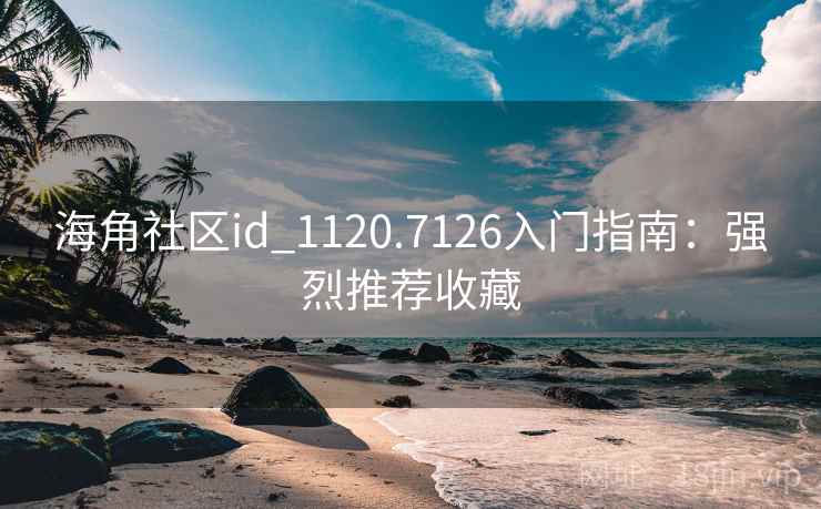 海角社区id_1120.7126入门指南：强烈推荐收藏