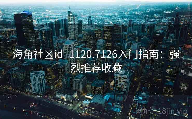 海角社区id_1120.7126入门指南：强烈推荐收藏