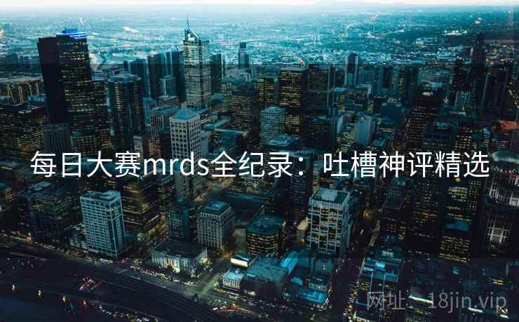 每日大赛mrds全纪录：吐槽神评精选