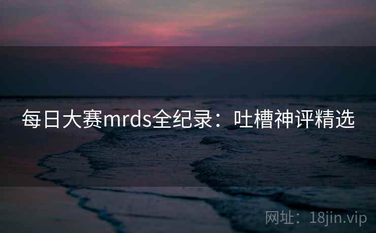 每日大赛mrds全纪录：吐槽神评精选