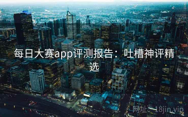 每日大赛app评测报告：吐槽神评精选