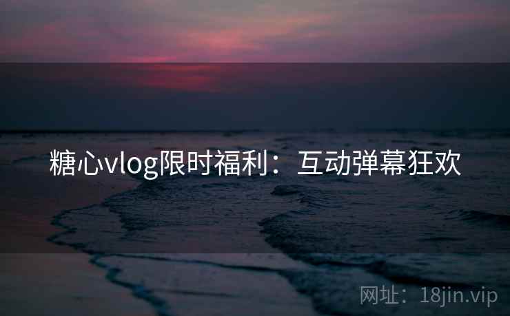 糖心vlog限时福利：互动弹幕狂欢