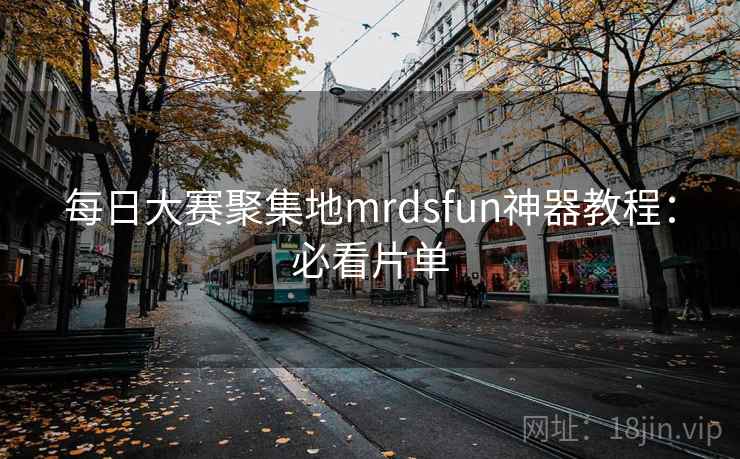 每日大赛聚集地mrdsfun神器教程：必看片单