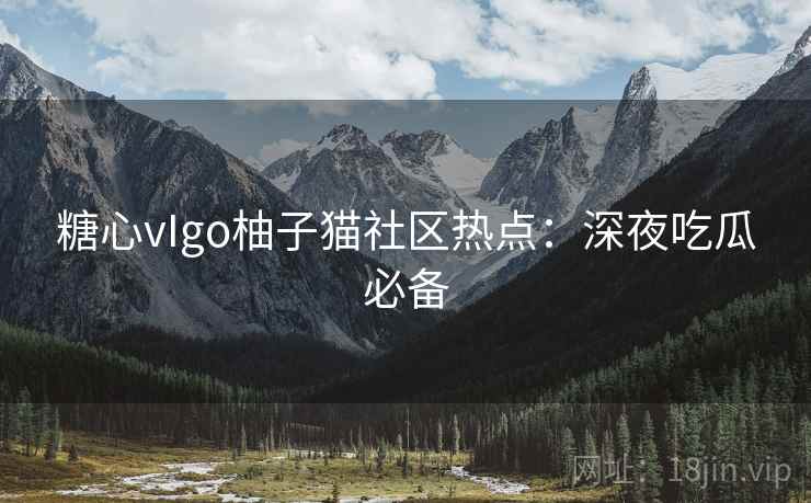 糖心vIgo柚子猫社区热点：深夜吃瓜必备