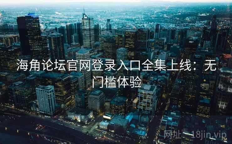 海角论坛官网登录入口全集上线：无门槛体验