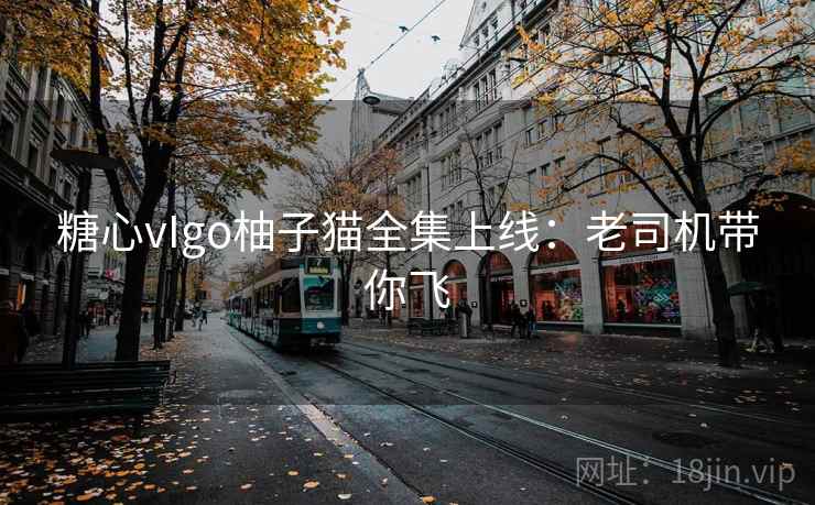 糖心vIgo柚子猫全集上线：老司机带你飞