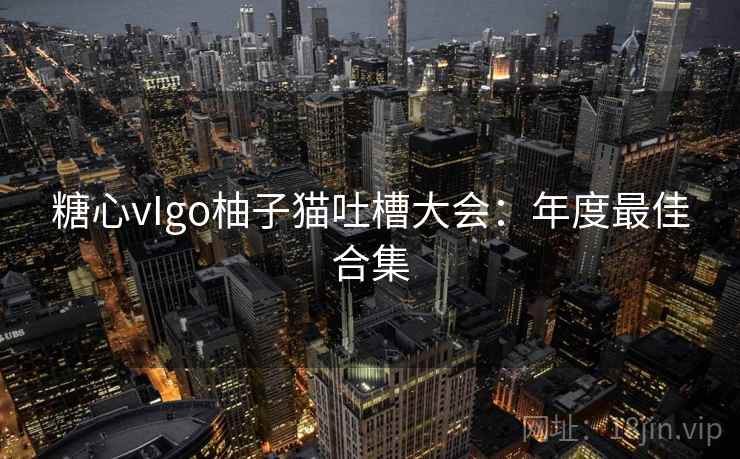 糖心vIgo柚子猫吐槽大会:年度最佳合集 糖心vIgo柚子猫吐槽大会:年度最佳合集