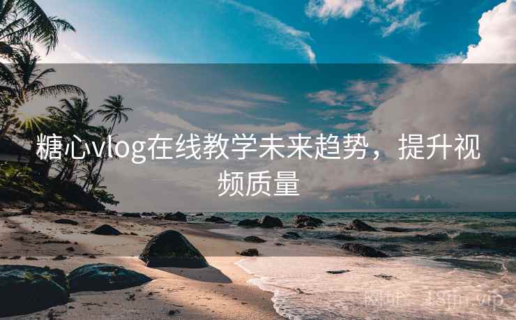 糖心vlog在线教学未来趋势，提升视频质量