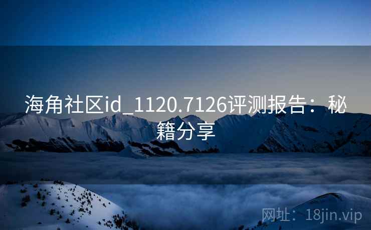 海角社区id_1120.7126评测报告:秘籍分享 海角社区id_1120.7126评测报告:秘籍分享
