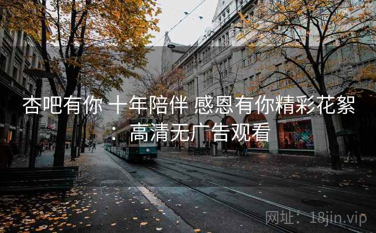 杏吧有你 十年陪伴 感恩有你精彩花絮：高清无广告观看
