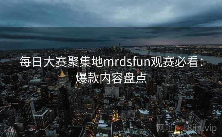 每日大赛聚集地mrdsfun观赛必看：爆款内容盘点