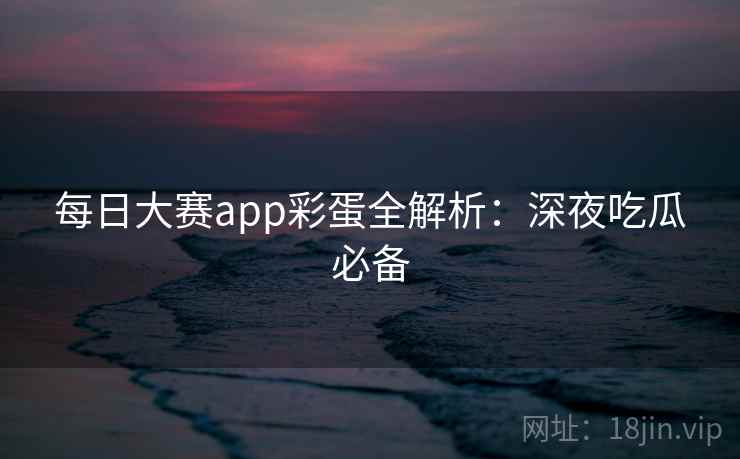 每日大赛app彩蛋全解析：深夜吃瓜必备