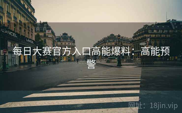 每日大赛官方入口高能爆料：高能预警