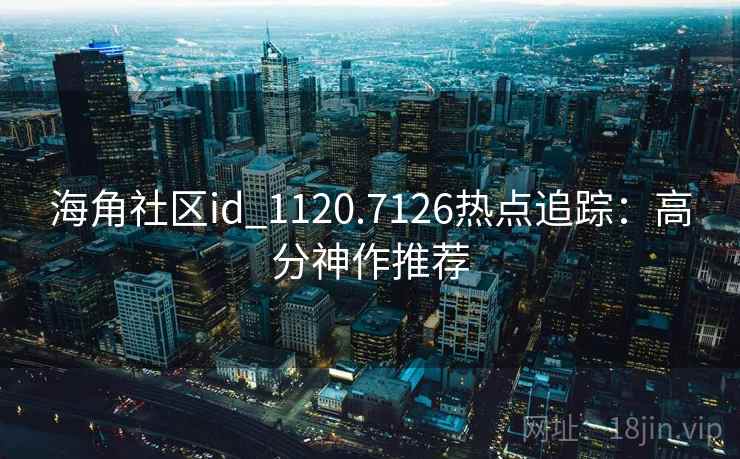 海角社区id_1120.7126热点追踪:高分神作推荐 海角社区id_1120.7126热点追踪:高分神作推荐