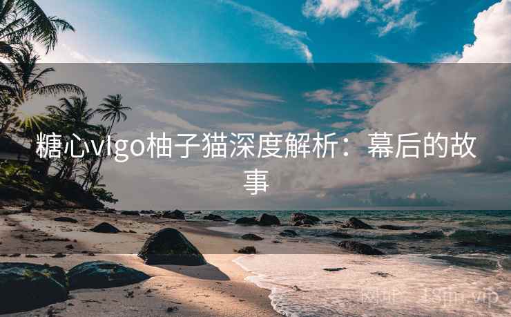 糖心vIgo柚子猫深度解析：幕后的故事