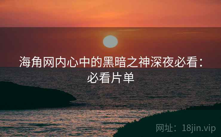 海角网内心中的黑暗之神深夜必看:必看片单 海角网内心中的黑暗之神深夜必看:必看片单