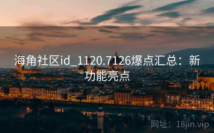海角社区id_1120.7126爆点汇总：新功能亮点