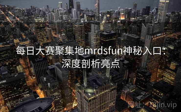 每日大赛聚集地mrdsfun神秘入口：深度剖析亮点