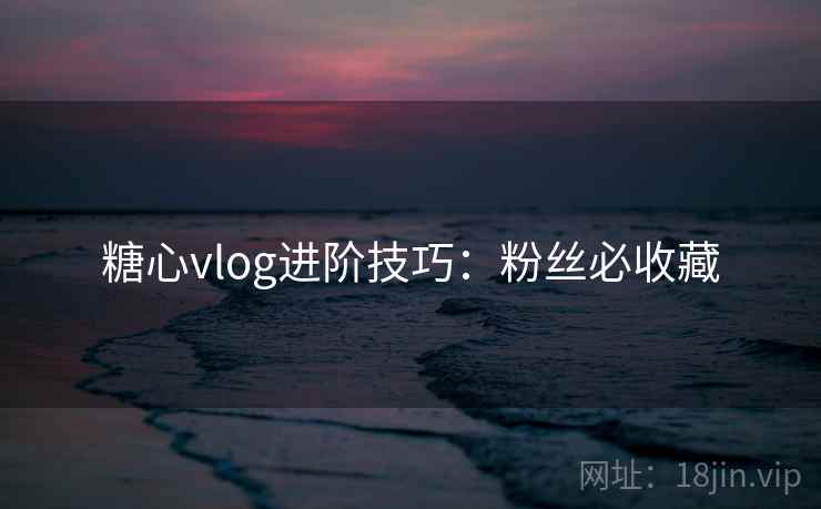 糖心vlog进阶技巧：粉丝必收藏