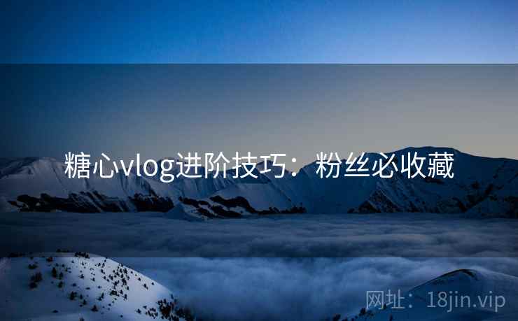 糖心vlog进阶技巧：粉丝必收藏