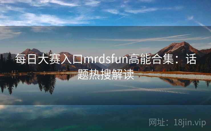 每日大赛入口mrdsfun高能合集：话题热搜解读