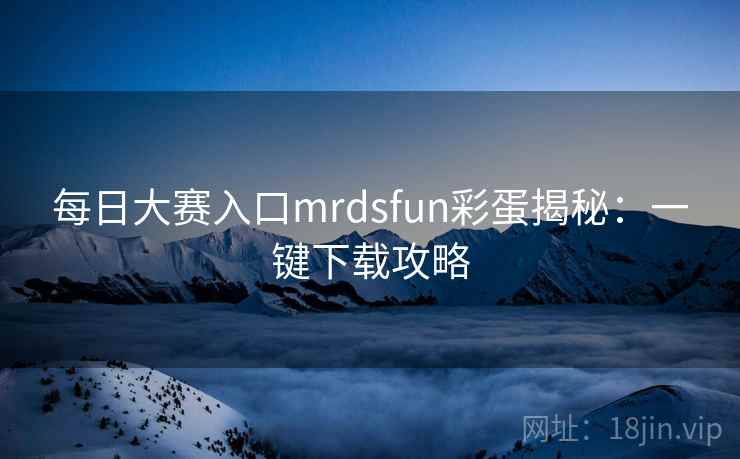 每日大赛入口mrdsfun彩蛋揭秘:一键下载攻略 每日大赛入口mrdsfun彩蛋揭秘:一键下载攻略