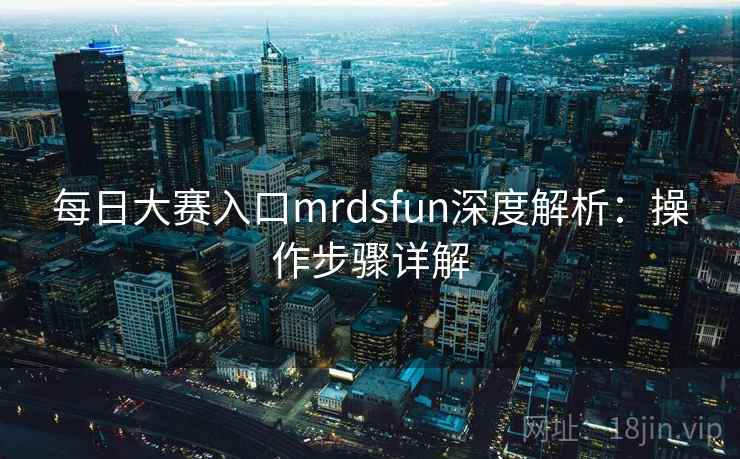 每日大赛入口mrdsfun深度解析:操作步骤详解 每日大赛入口mrdsfun深度解析:操作步骤详解
