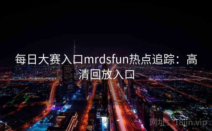 每日大赛入口mrdsfun热点追踪：高清回放入口
