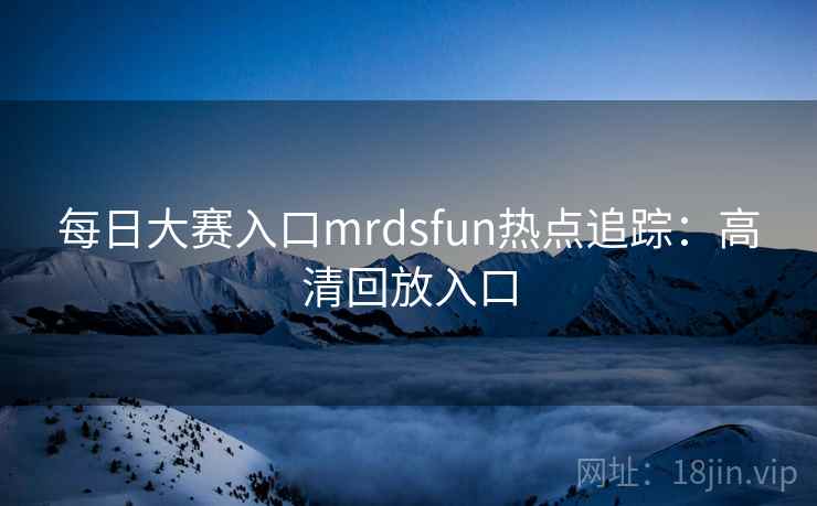 每日大赛入口mrdsfun热点追踪：高清回放入口