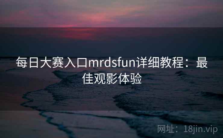 每日大赛入口mrdsfun详细教程：最佳观影体验