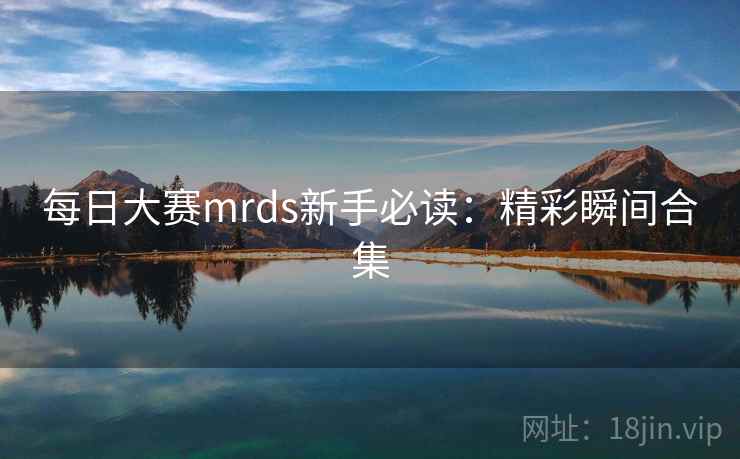 每日大赛mrds新手必读：精彩瞬间合集