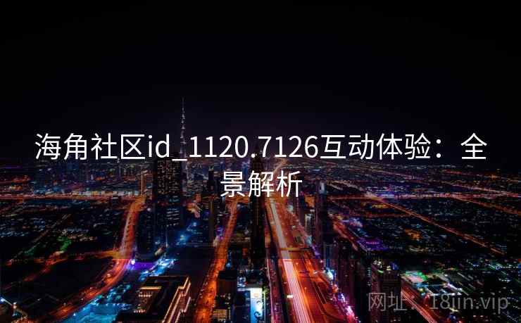 海角社区id_1120.7126互动体验：全景解析