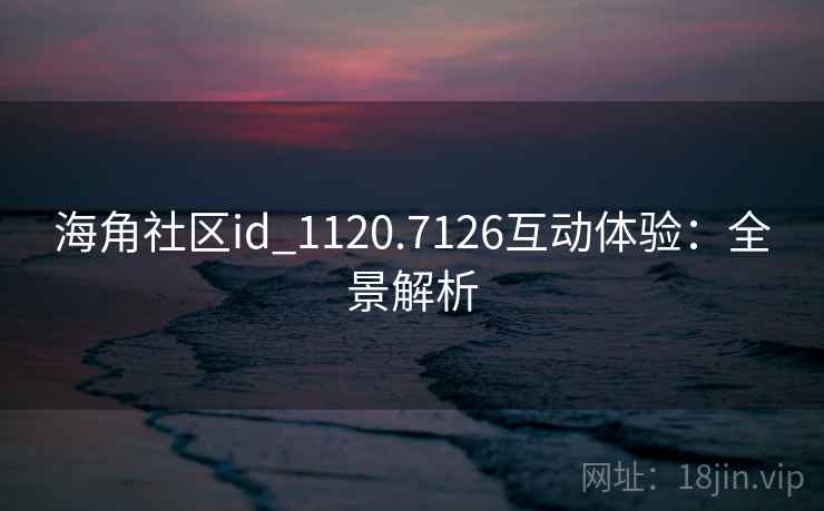 海角社区id_1120.7126互动体验：全景解析