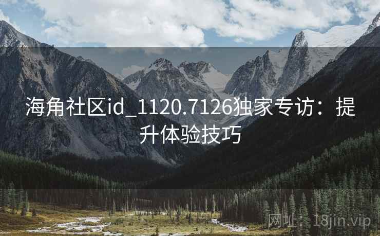 海角社区id_1120.7126独家专访：提升体验技巧