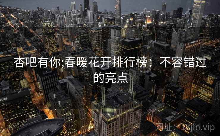 杏吧有你;春暖花开排行榜：不容错过的亮点