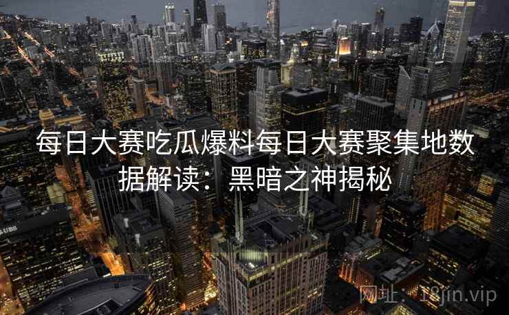 每日大赛吃瓜爆料每日大赛聚集地数据解读：黑暗之神揭秘