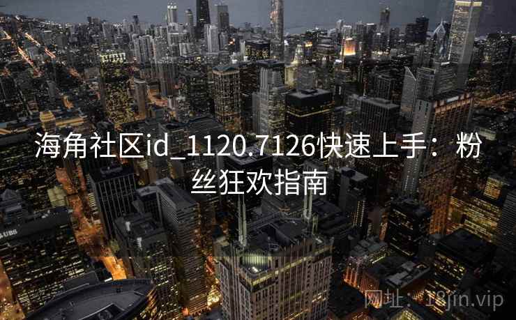 海角社区id_1120.7126快速上手：粉丝狂欢指南