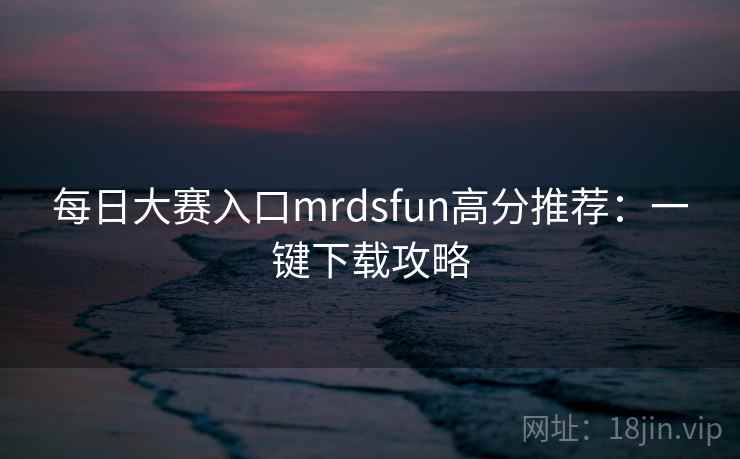 每日大赛入口mrdsfun高分推荐：一键下载攻略