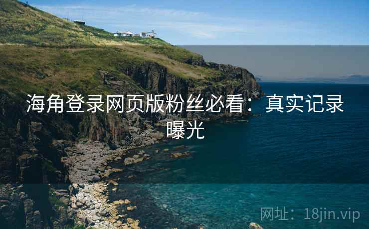 海角登录网页版粉丝必看：真实记录曝光