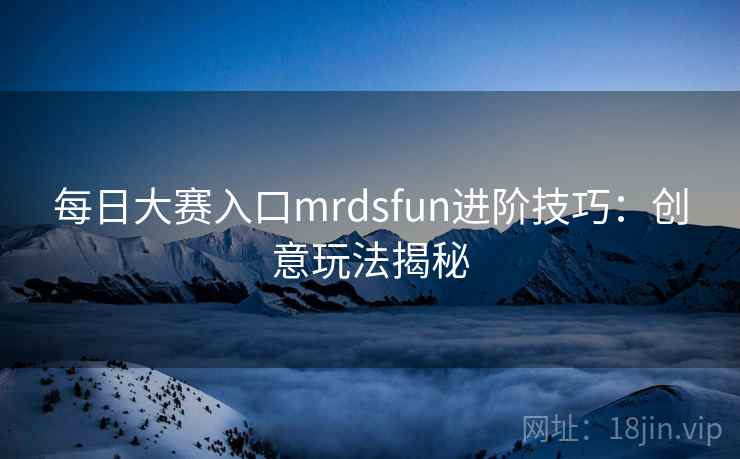 每日大赛入口mrdsfun进阶技巧：创意玩法揭秘