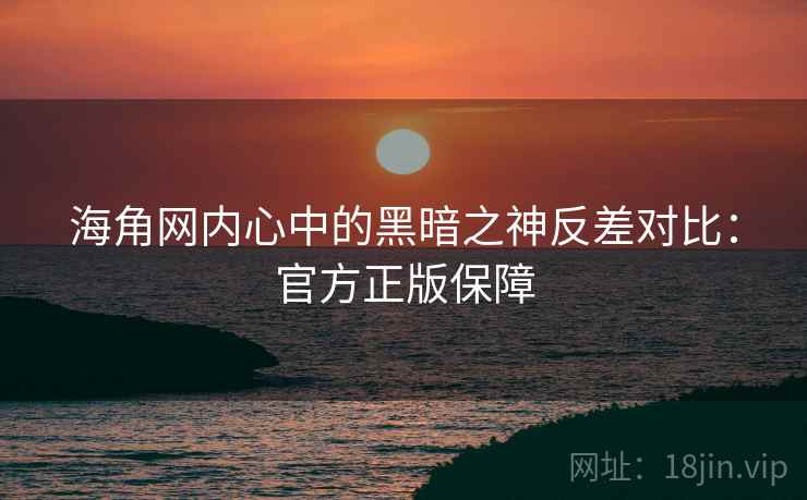 海角网内心中的黑暗之神反差对比:官方正版保障 海角网内心中的黑暗之神反差对比:官方正版保障